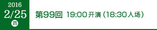 2016年2月25日（木）第99回 19:00開演（18:30開場）